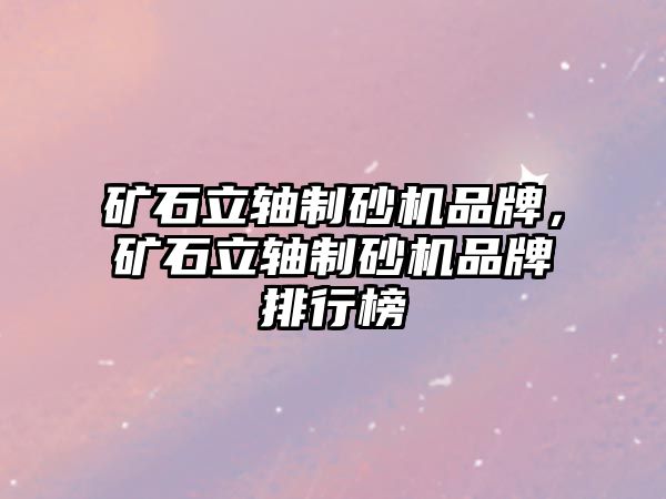 礦石立軸制砂機品牌，礦石立軸制砂機品牌排行榜