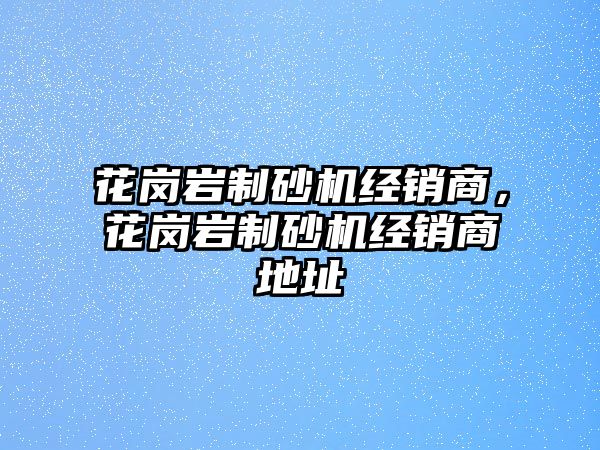 花崗巖制砂機經銷商，花崗巖制砂機經銷商地址