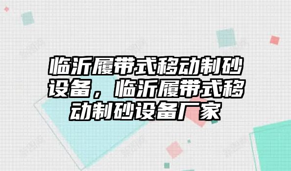 臨沂履帶式移動制砂設(shè)備，臨沂履帶式移動制砂設(shè)備廠家