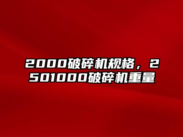 2000破碎機規格，2501000破碎機重量