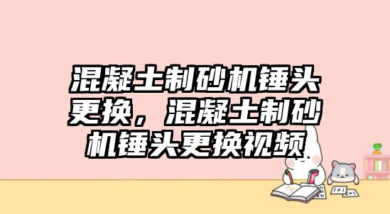 混凝土制砂機錘頭更換，混凝土制砂機錘頭更換視頻