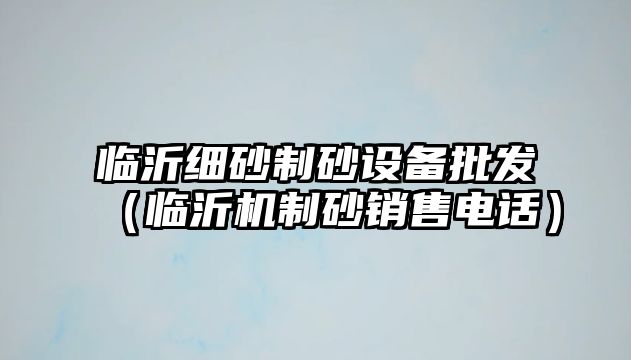 臨沂細砂制砂設備批發(fā)（臨沂機制砂銷售電話）