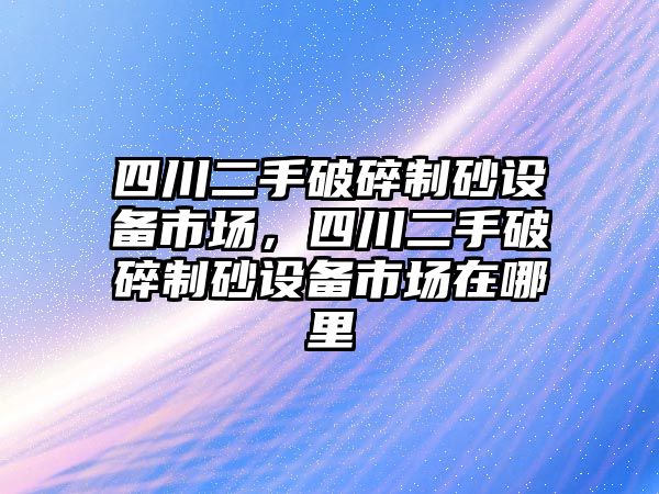 四川二手破碎制砂設(shè)備市場，四川二手破碎制砂設(shè)備市場在哪里