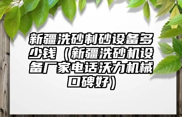 新疆洗砂制砂設備多少錢（新疆洗砂機設備廠家電話沃力機械口碑好）