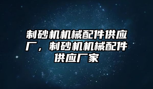 制砂機機械配件供應(yīng)廠，制砂機機械配件供應(yīng)廠家