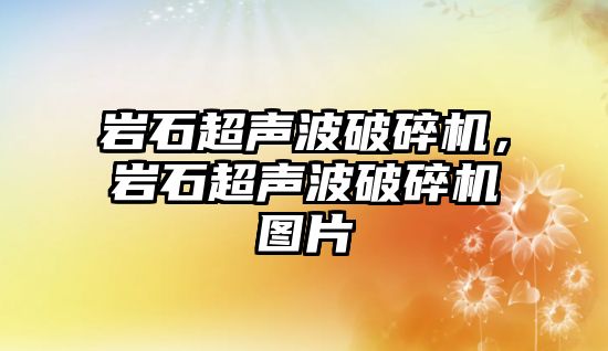 巖石超聲波破碎機，巖石超聲波破碎機圖片