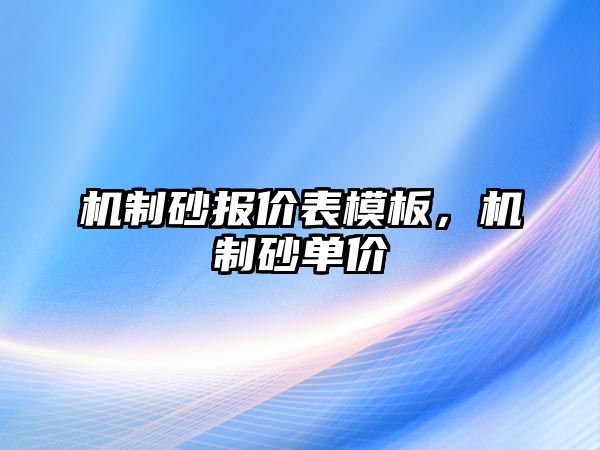 機(jī)制砂報(bào)價(jià)表模板，機(jī)制砂單價(jià)