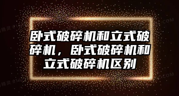 臥式破碎機和立式破碎機，臥式破碎機和立式破碎機區別