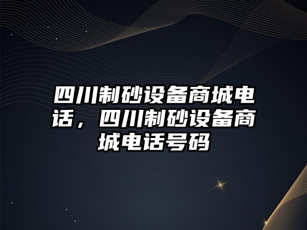 四川制砂設備商城電話，四川制砂設備商城電話號碼