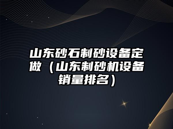 山東砂石制砂設(shè)備定做（山東制砂機(jī)設(shè)備銷量排名）