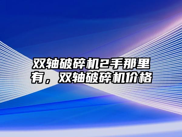 雙軸破碎機2手那里有，雙軸破碎機價格