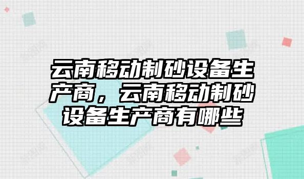 云南移動制砂設備生產商，云南移動制砂設備生產商有哪些