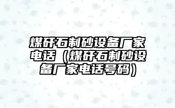 煤矸石制砂設備廠家電話（煤矸石制砂設備廠家電話號碼）