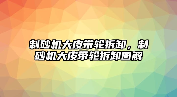 制砂機大皮帶輪拆卸，制砂機大皮帶輪拆卸圖解