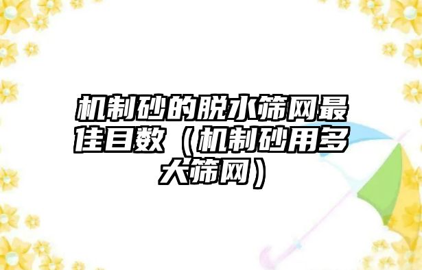 機制砂的脫水篩網最佳目數（機制砂用多大篩網）