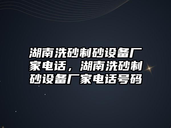 湖南洗砂制砂設備廠家電話，湖南洗砂制砂設備廠家電話號碼