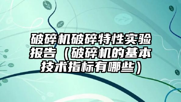 破碎機破碎特性實驗報告（破碎機的基本技術指標有哪些）