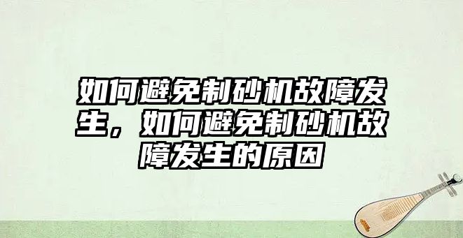 如何避免制砂機故障發生，如何避免制砂機故障發生的原因