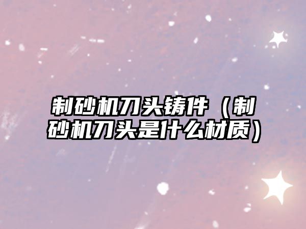 制砂機刀頭鑄件（制砂機刀頭是什么材質(zhì)）