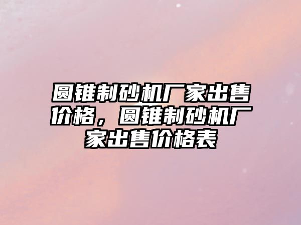 圓錐制砂機廠家出售價格，圓錐制砂機廠家出售價格表