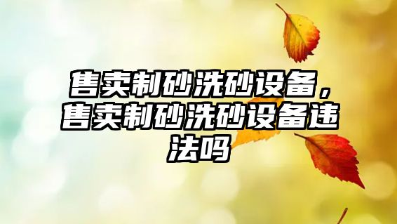 售賣制砂洗砂設(shè)備，售賣制砂洗砂設(shè)備違法嗎