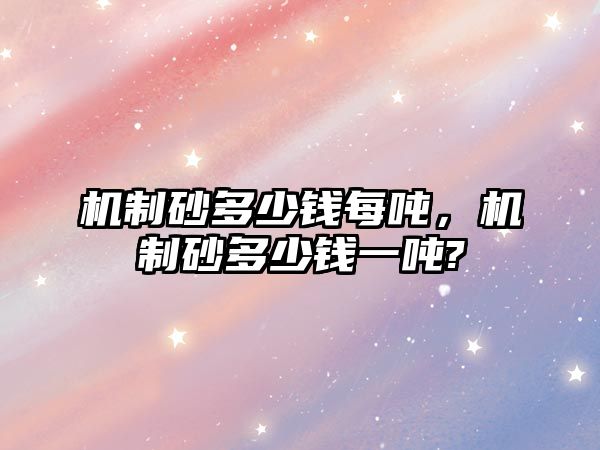 機制砂多少錢每噸，機制砂多少錢一噸?