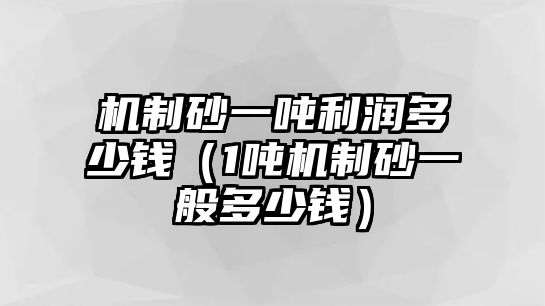 機制砂一噸利潤多少錢（1噸機制砂一般多少錢）