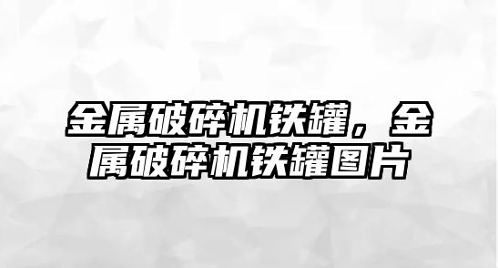 金屬破碎機鐵罐，金屬破碎機鐵罐圖片