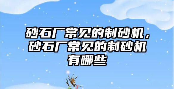 砂石廠常見的制砂機，砂石廠常見的制砂機有哪些