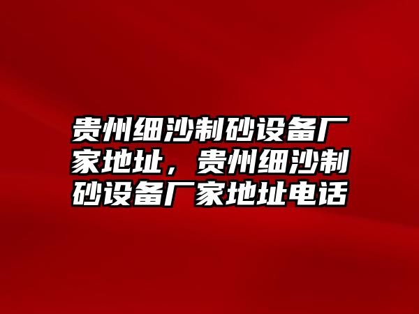 貴州細(xì)沙制砂設(shè)備廠家地址，貴州細(xì)沙制砂設(shè)備廠家地址電話