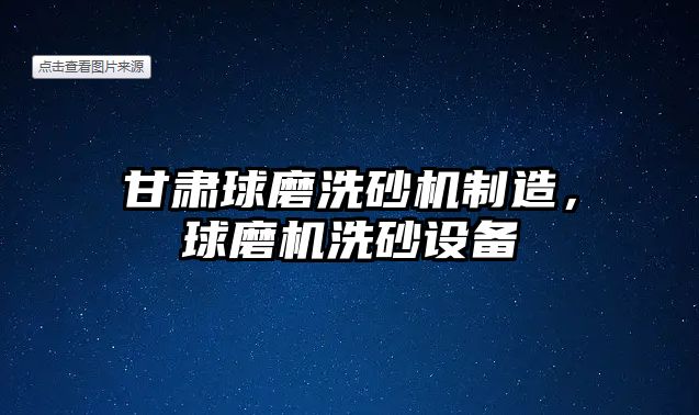 甘肅球磨洗砂機(jī)制造，球磨機(jī)洗砂設(shè)備