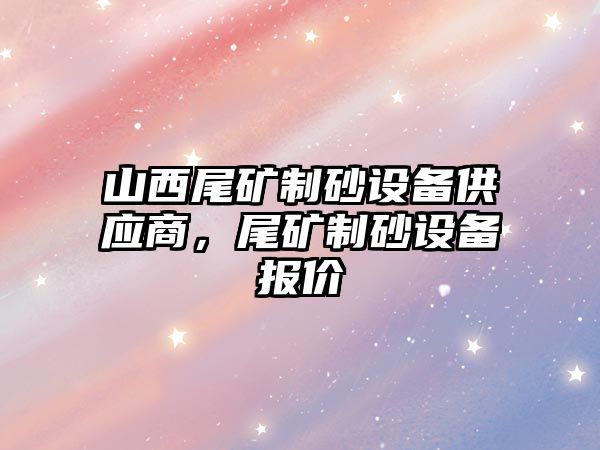 山西尾礦制砂設(shè)備供應(yīng)商，尾礦制砂設(shè)備報價