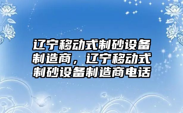 遼寧移動式制砂設備制造商，遼寧移動式制砂設備制造商電話