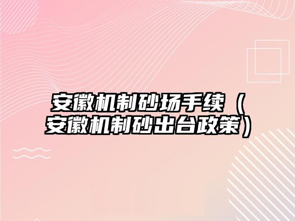 安徽機制砂場手續（安徽機制砂出臺政策）