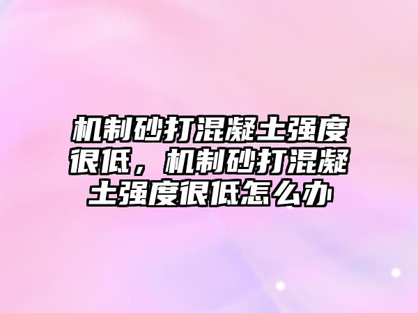 機制砂打混凝土強度很低，機制砂打混凝土強度很低怎么辦