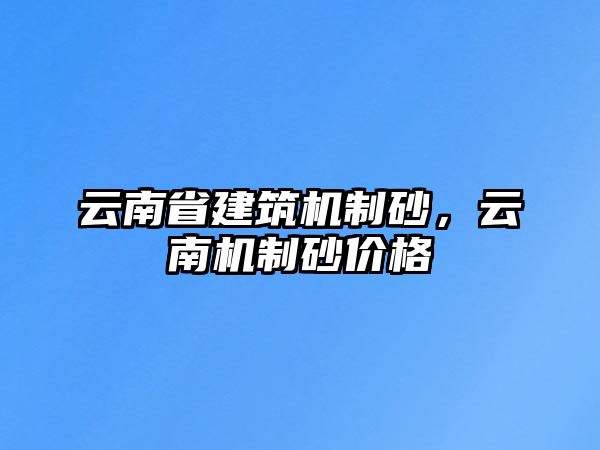 云南省建筑機制砂，云南機制砂價格