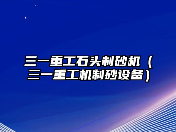 三一重工石頭制砂機（三一重工機制砂設備）