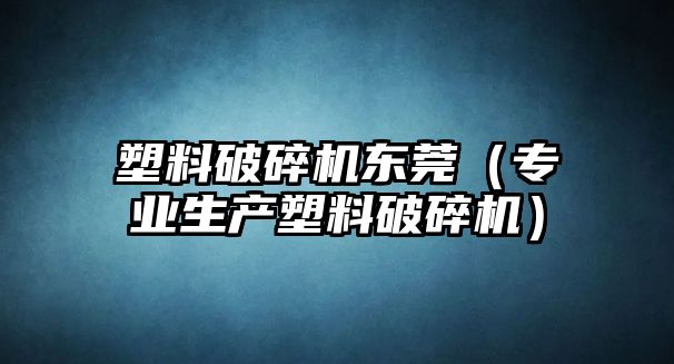 塑料破碎機東莞（專業生產塑料破碎機）