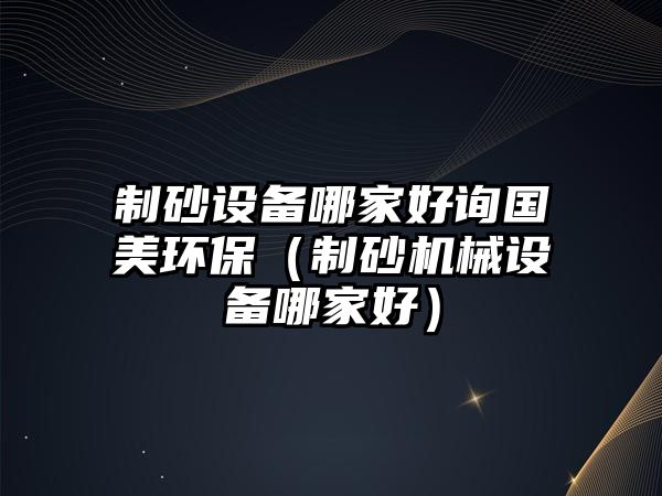 制砂設備哪家好詢國美環保（制砂機械設備哪家好）