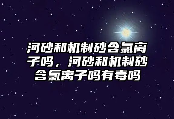 河砂和機制砂含氯離子嗎，河砂和機制砂含氯離子嗎有毒嗎