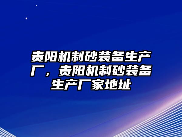 貴陽機制砂裝備生產廠，貴陽機制砂裝備生產廠家地址