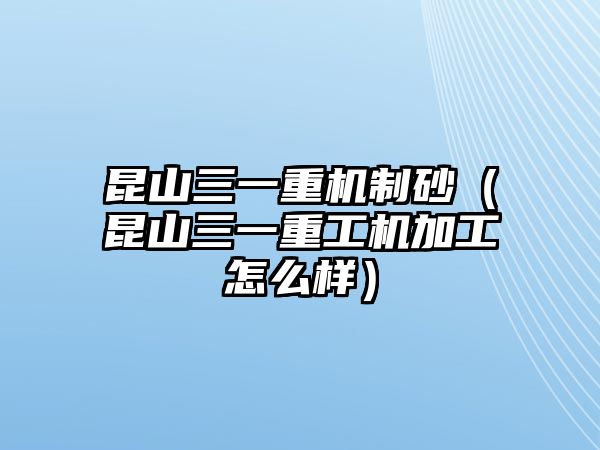 昆山三一重機(jī)制砂（昆山三一重工機(jī)加工怎么樣）