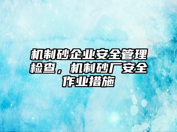 機制砂企業安全管理檢查，機制砂廠安全作業措施