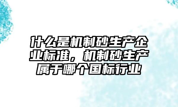 什么是機制砂生產企業標準，機制砂生產屬于哪個國標行業