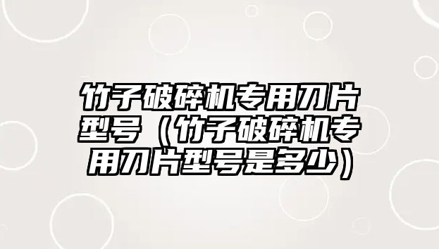 竹子破碎機專用刀片型號（竹子破碎機專用刀片型號是多少）