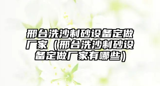 邢臺洗沙制砂設備定做廠家（邢臺洗沙制砂設備定做廠家有哪些）