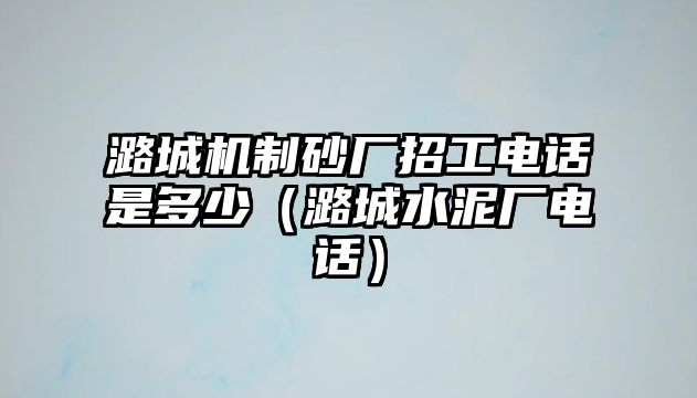 潞城機制砂廠招工電話是多少（潞城水泥廠電話）