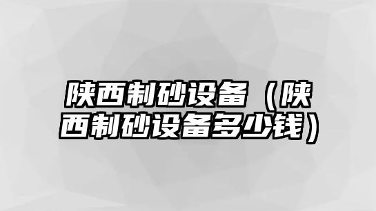 陜西制砂設備（陜西制砂設備多少錢）