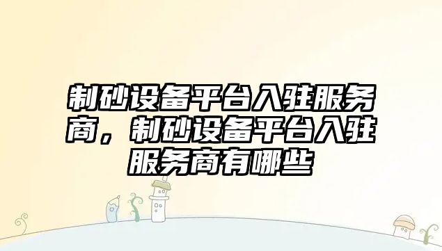 制砂設備平臺入駐服務商，制砂設備平臺入駐服務商有哪些