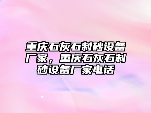 重慶石灰石制砂設備廠家，重慶石灰石制砂設備廠家電話